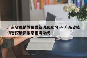 广东省疫情管控最新消息查询 → 广东省疫情管控最新消息查询系统