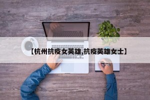 【杭州抗疫女英雄,抗疫英雄女士】