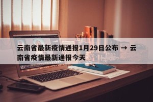 云南省最新疫情通报1月29日公布 → 云南省疫情最新通报今天