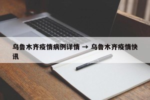 乌鲁木齐疫情病例详情 → 乌鲁木齐疫情快讯