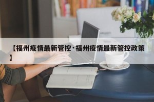 【福州疫情最新管控·福州疫情最新管控政策】
