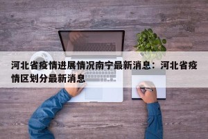 河北省疫情进展情况南宁最新消息：河北省疫情区划分最新消息