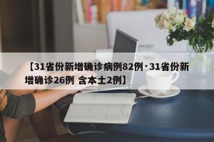 【31省份新增确诊病例82例·31省份新增确诊26例 含本土2例】