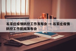 石家庄疫情防控工作发布会 → 石家庄疫情防控工作新闻发布会