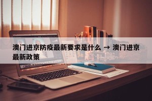 澳门进京防疫最新要求是什么 → 澳门进京最新政策