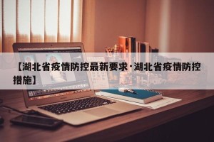 【湖北省疫情防控最新要求·湖北省疫情防控措施】