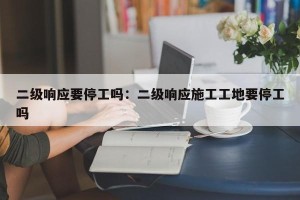 二级响应要停工吗：二级响应施工工地要停工吗