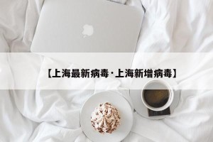 【上海最新病毒·上海新增病毒】