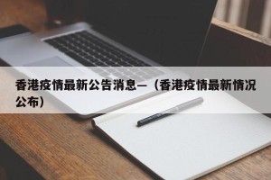 香港疫情最新公告消息—（香港疫情最新情况公布）