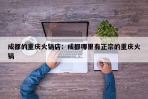 成都的重庆火锅店：成都哪里有正宗的重庆火锅