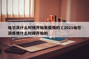 哈尔滨什么时候开始有疫情的›2021哈尔滨疫情什么时候开始的