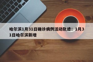 哈尔滨1月31日确诊病例活动轨迹：1月31日哈尔滨新增