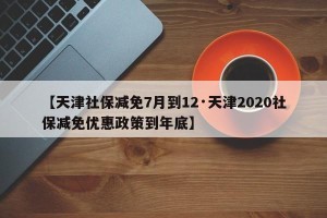 【天津社保减免7月到12·天津2020社保减免优惠政策到年底】