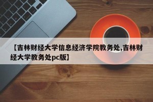 【吉林财经大学信息经济学院教务处,吉林财经大学教务处pc版】