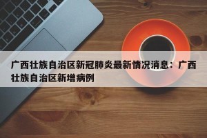 广西壮族自治区新冠肺炎最新情况消息：广西壮族自治区新增病例
