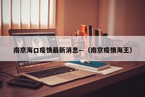 南京海口疫情最新消息—（南京疫情海王）