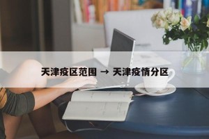 天津疫区范围 → 天津疫情分区