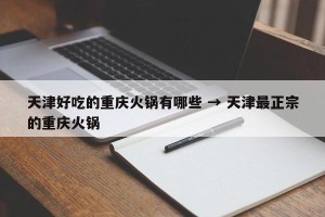 天津好吃的重庆火锅有哪些 → 天津最正宗的重庆火锅