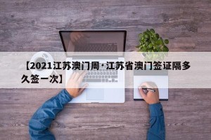 【2021江苏澳门周·江苏省澳门签证隔多久签一次】