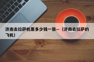 济南去拉萨机票多少钱一张—（济南去拉萨的飞机）