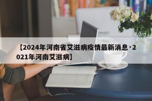 【2024年河南省艾滋病疫情最新消息·2021年河南艾滋病】