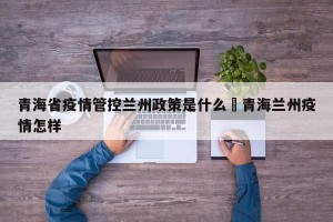 青海省疫情管控兰州政策是什么›青海兰州疫情怎样