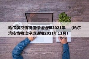 哈尔滨疫情物流停运通知2021年—（哈尔滨疫情物流停运通知2021年11月）