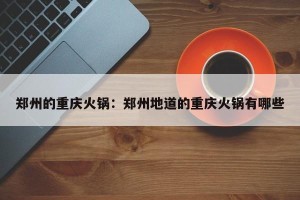 郑州的重庆火锅：郑州地道的重庆火锅有哪些