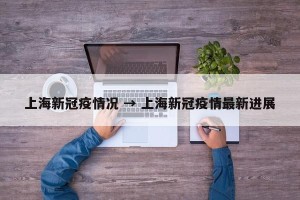 上海新冠疫情况 → 上海新冠疫情最新进展