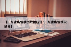 【广东省疫情病例数据统计·广东省疫情情况通报】