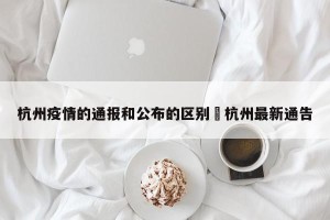 杭州疫情的通报和公布的区别›杭州最新通告