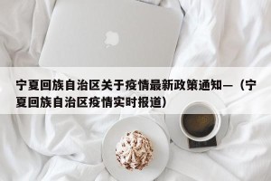 宁夏回族自治区关于疫情最新政策通知—（宁夏回族自治区疫情实时报道）