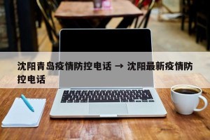 沈阳青岛疫情防控电话 → 沈阳最新疫情防控电话