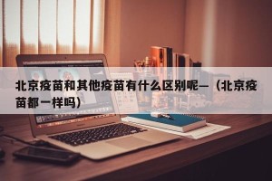 北京疫苗和其他疫苗有什么区别呢—（北京疫苗都一样吗）