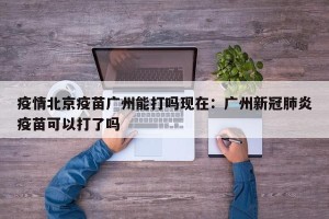 疫情北京疫苗广州能打吗现在：广州新冠肺炎疫苗可以打了吗