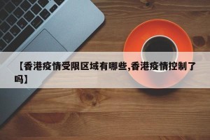 【香港疫情受限区域有哪些,香港疫情控制了吗】