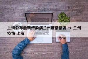 上海公布最新传染病兰州疫情情况 → 兰州疫情 上海