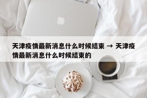 天津疫情最新消息什么时候结束 → 天津疫情最新消息什么时候结束的