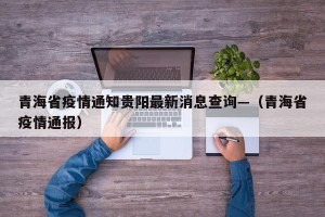 青海省疫情通知贵阳最新消息查询—（青海省疫情通报）