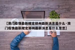 【澳门疫情最新规定郑州最新消息是什么·澳门疫情最新规定郑州最新消息是什么意思】