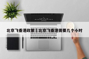 北京飞香港政策›北京飞香港需要几个小时
