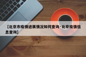 【北京市疫情进展情况如何查询·北京疫情信息查询】
