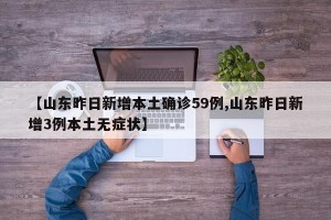 【山东昨日新增本土确诊59例,山东昨日新增3例本土无症状】