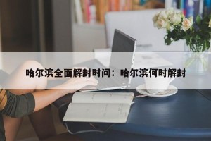 哈尔滨全面解封时间：哈尔滨何时解封