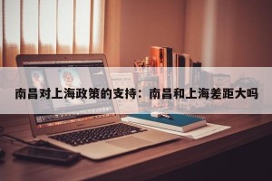 南昌对上海政策的支持：南昌和上海差距大吗