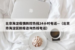北京海淀疫情防控热线24小时电话—（北京市海淀区防疫咨询热线电话）