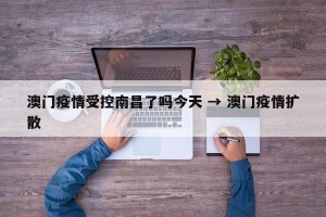 澳门疫情受控南昌了吗今天 → 澳门疫情扩散