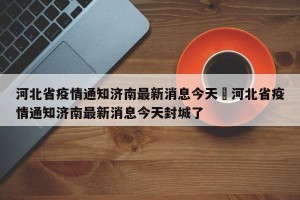 河北省疫情通知济南最新消息今天›河北省疫情通知济南最新消息今天封城了