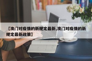 【澳门对疫情的新规定最新,澳门对疫情的新规定最新政策】