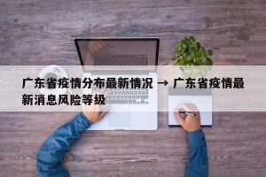 广东省疫情分布最新情况 → 广东省疫情最新消息风险等级